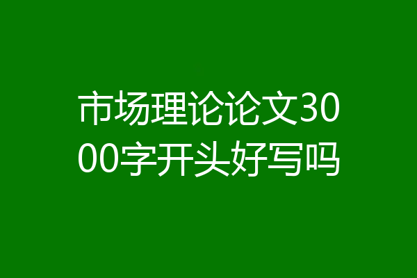 市场理论论文3000字开头好写吗