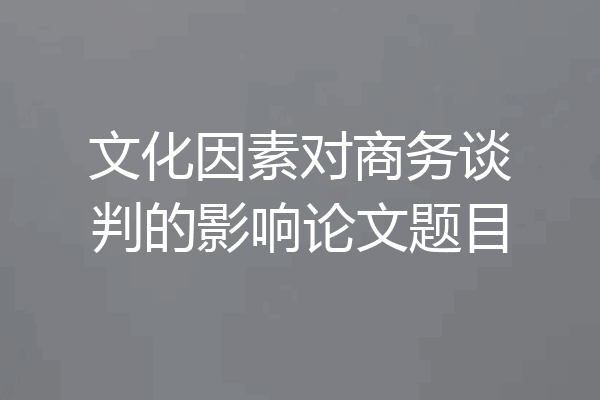 文化因素对商务谈判的影响论文题目
