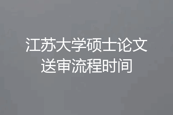 江苏大学硕士论文送审流程时间