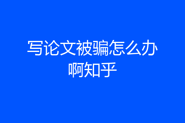 写论文被骗怎么办啊知乎