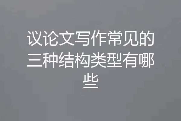 议论文写作常见的三种结构类型有哪些