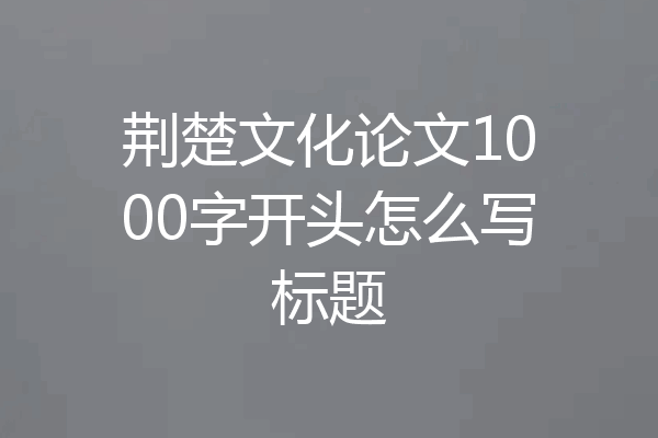 荆楚文化论文1000字开头怎么写标题