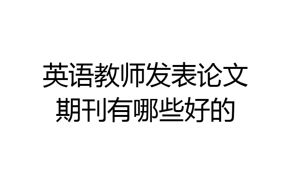 英语教师发表论文期刊有哪些好的