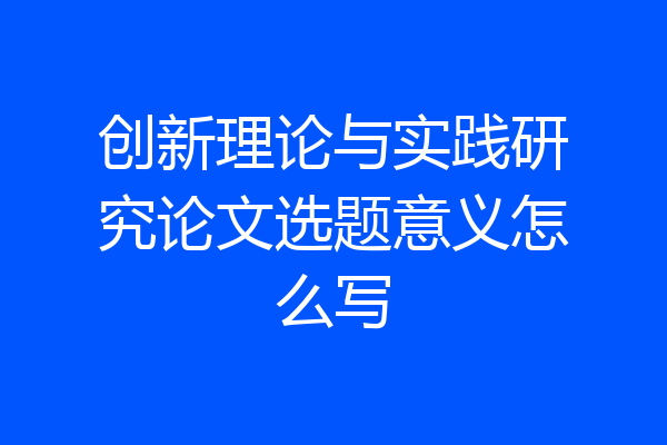 创新理论与实践研究论文选题意义怎么写