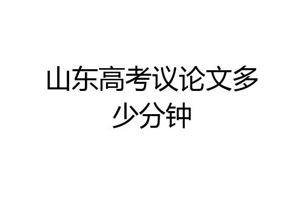 山东高考议论文多少分钟