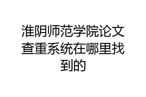 淮阴师范学院论文查重系统在哪里找到的