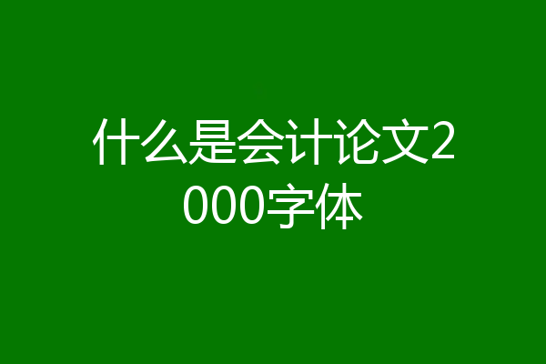 什么是会计论文2000字体