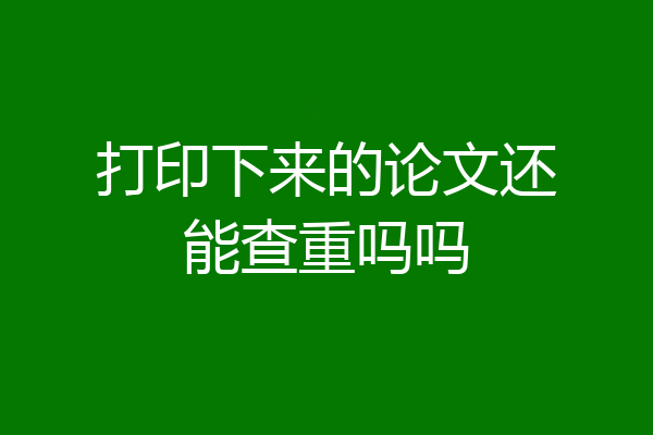 打印下来的论文还能查重吗吗