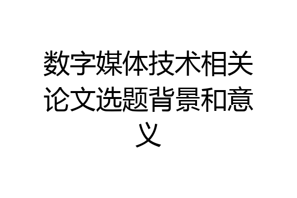 数字媒体技术相关论文选题背景和意义