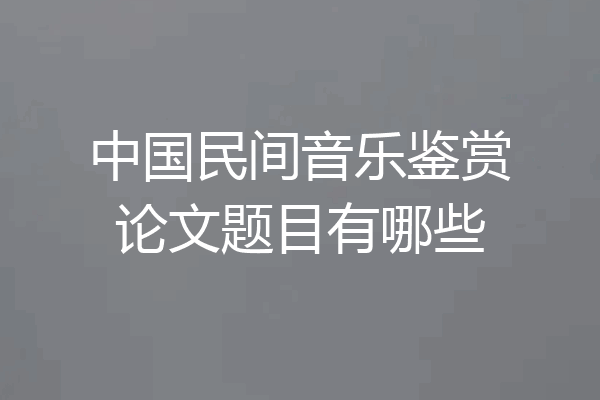 中国民间音乐鉴赏论文题目有哪些