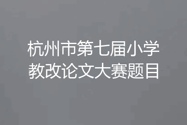 杭州市第七届小学教改论文大赛题目
