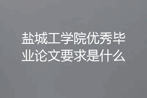 盐城工学院优秀毕业论文要求是什么