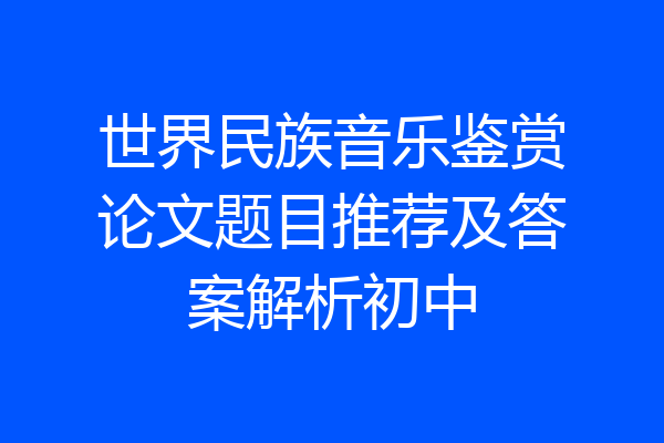 世界民族音乐鉴赏论文题目推荐及答案解析初中