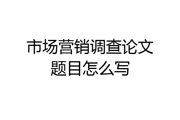 市场营销调查论文题目怎么写