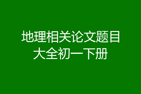地理相关论文题目大全初一下册