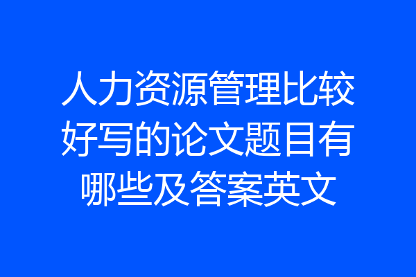 人力资源管理比较好写的论文题目有哪些及答案英文