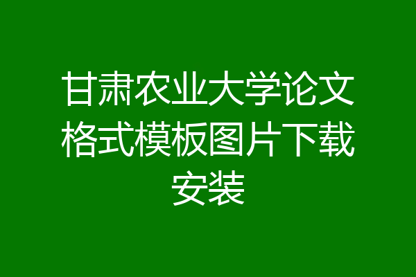 甘肃农业大学论文格式模板图片下载安装