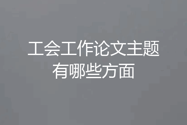 工会工作论文主题有哪些方面