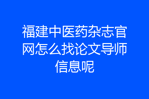 福建中医药杂志官网怎么找论文导师信息呢