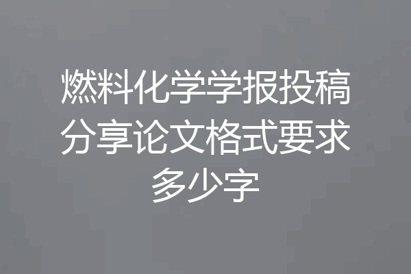 燃料化学学报投稿分享论文格式要求多少字