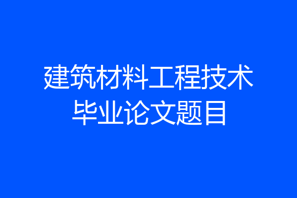 建筑材料工程技术毕业论文题目