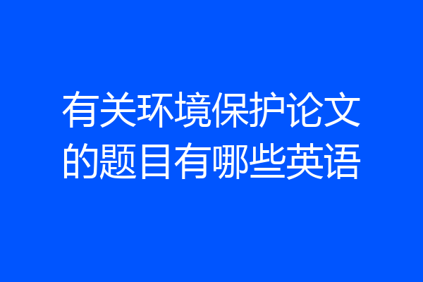 有关环境保护论文的题目有哪些英语