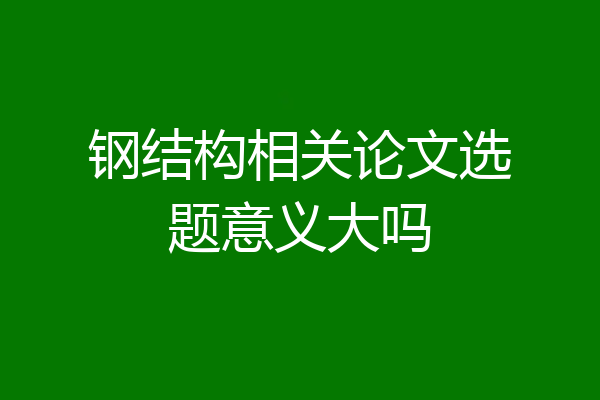 钢结构相关论文选题意义大吗