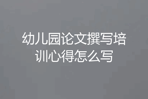 幼儿园论文撰写培训心得怎么写