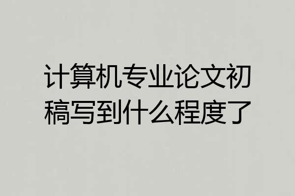 计算机专业论文初稿写到什么程度了