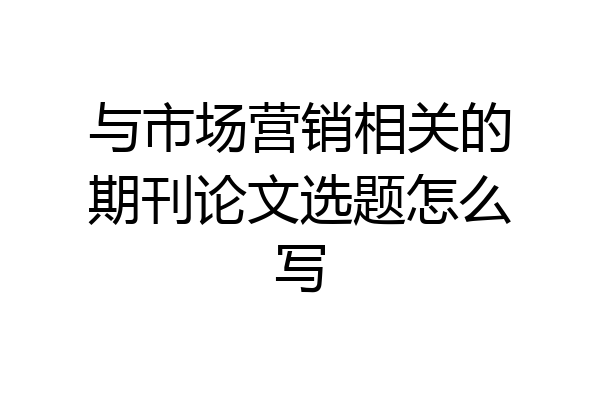 与市场营销相关的期刊论文选题怎么写