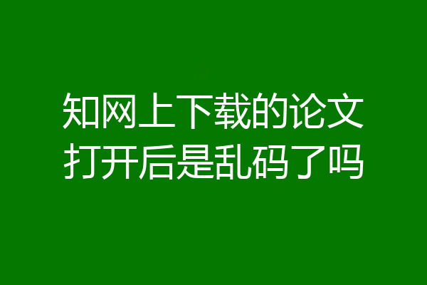 知网上下载的论文打开后是乱码了吗