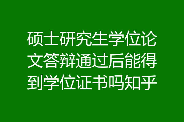 硕士研究生学位论文答辩通过后能得到学位证书吗知乎