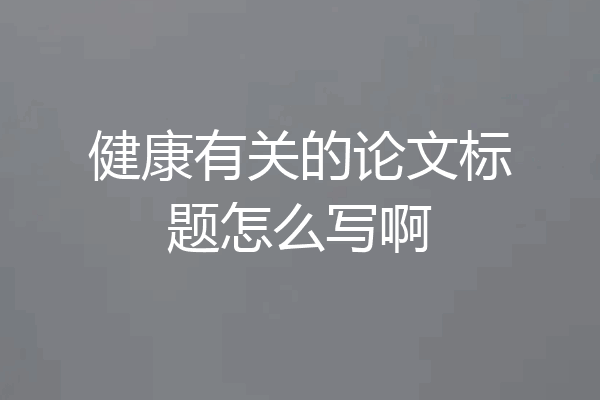 健康有关的论文标题怎么写啊