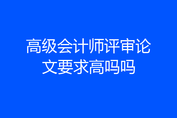 高级会计师评审论文要求高吗吗
