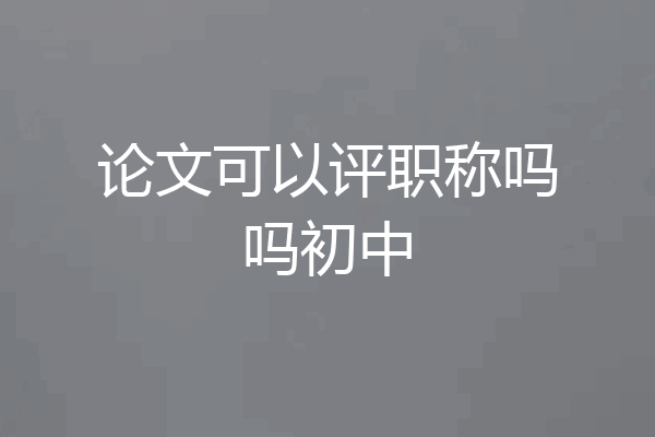 论文可以评职称吗吗初中