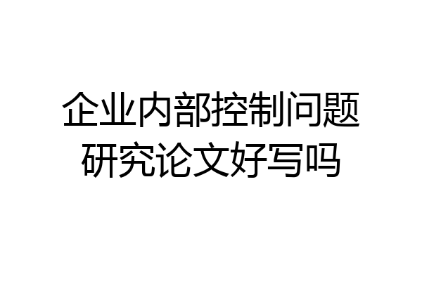 企业内部控制问题研究论文好写吗