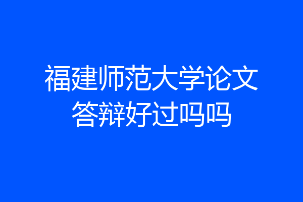 福建师范大学论文答辩好过吗吗