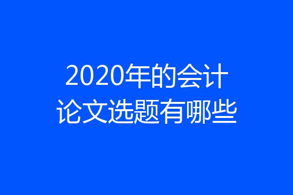 2020年的会计论文选题有哪些