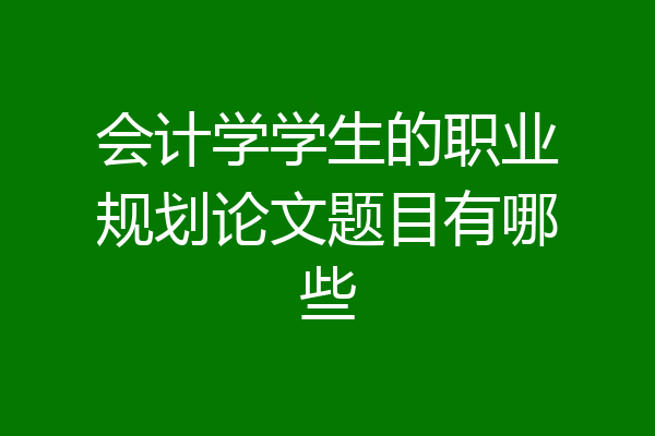 会计学学生的职业规划论文题目有哪些