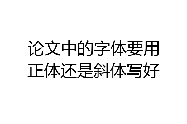 论文中的字体要用正体还是斜体写好