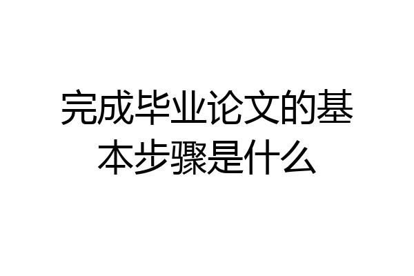 完成毕业论文的基本步骤是什么
