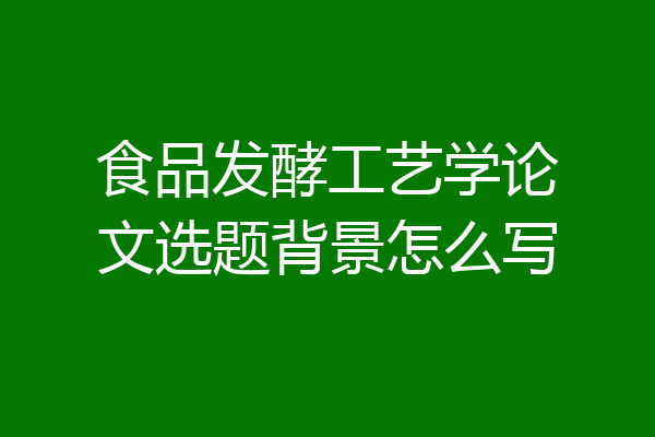 食品发酵工艺学论文选题背景怎么写