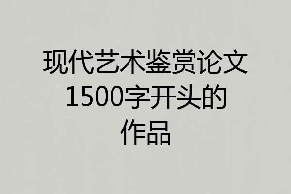 现代艺术鉴赏论文1500字开头的作品