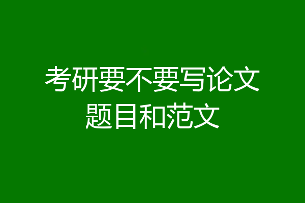 考研要不要写论文题目和范文