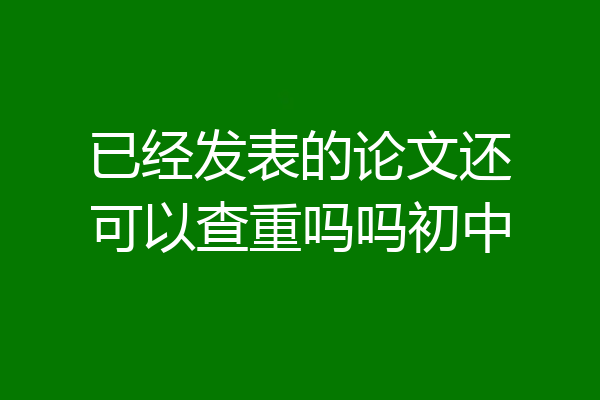 已经发表的论文还可以查重吗吗初中