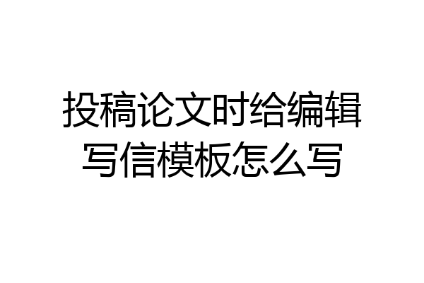 投稿论文时给编辑写信模板怎么写