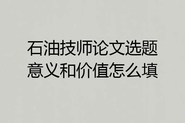 石油技师论文选题意义和价值怎么填