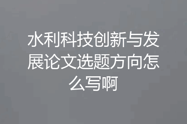 水利科技创新与发展论文选题方向怎么写啊