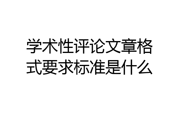 学术性评论文章格式要求标准是什么