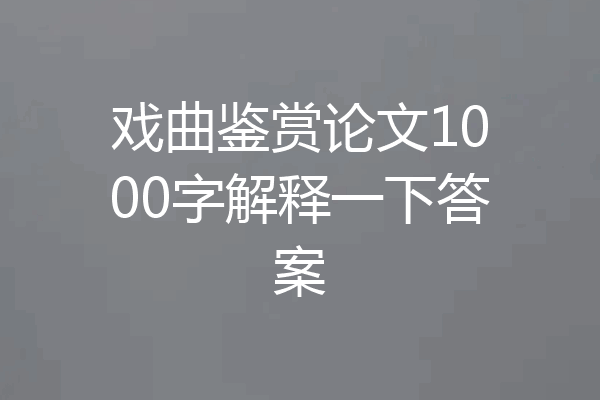 戏曲鉴赏论文1000字解释一下答案